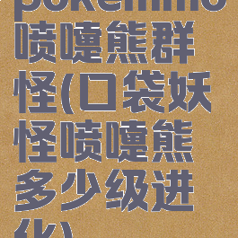 pokemmo喷嚏熊群怪(口袋妖怪喷嚏熊多少级进化)