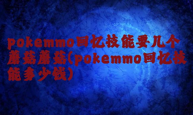 pokemmo回忆技能要几个蘑菇蘑菇(pokemmo回忆技能多少钱)