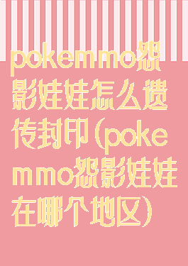 pokemmo怨影娃娃怎么遗传封印(pokemmo怨影娃娃在哪个地区)