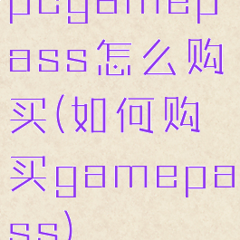 pcgamepass怎么购买(如何购买gamepass)