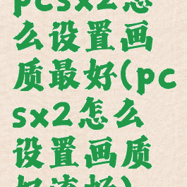 pcsx2怎么设置画质最好(pcsx2怎么设置画质好流畅)