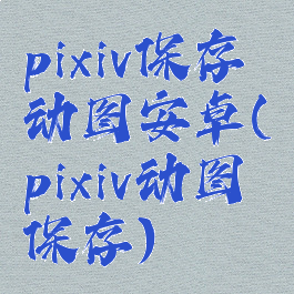 pixiv保存动图安卓(pixiv动图保存)