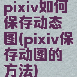 pixiv如何保存动态图(pixiv保存动图的方法)