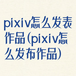 pixiv怎么发表作品(pixiv怎么发布作品)