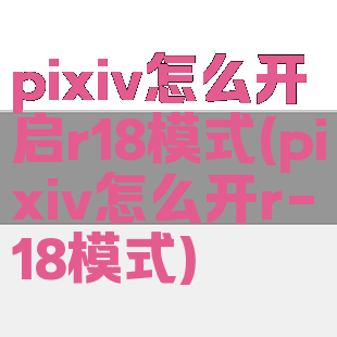 pixiv怎么开启r18模式(pixiv怎么开r-18模式)