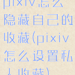 pixiv怎么隐藏自己的收藏(pixiv怎么设置私人收藏)