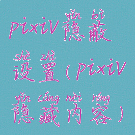 pixiv隐蔽设置(pixiv隐藏内容)