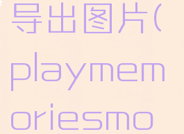 playmemories怎么导出图片(playmemoriesmobile怎么传照片)