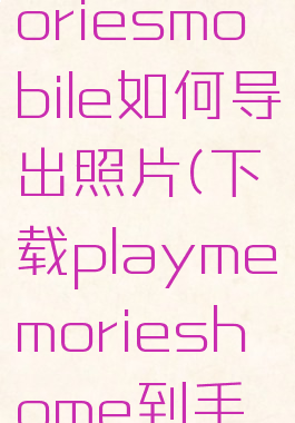 playmemoriesmobile如何导出照片(下载playmemorieshome到手机)