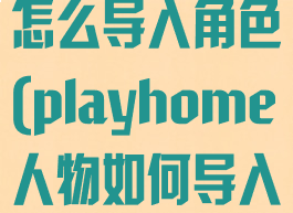 playhome怎么导入角色(playhome人物如何导入)