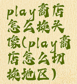 play商店怎么换头像(play商店怎么切换地区)