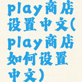 play商店设置中文(play商店如何设置中文)