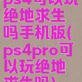 ps4可以玩绝地求生吗手机版(ps4pro可以玩绝地求生吗)