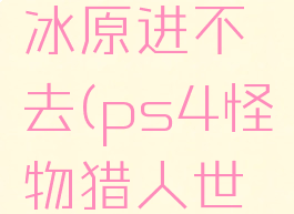 ps4怪物猎人世界冰原进不去(ps4怪物猎人世界冰原不能联网)