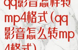 qq影音怎样转mp4格式(qq影音怎么转mp4格式)