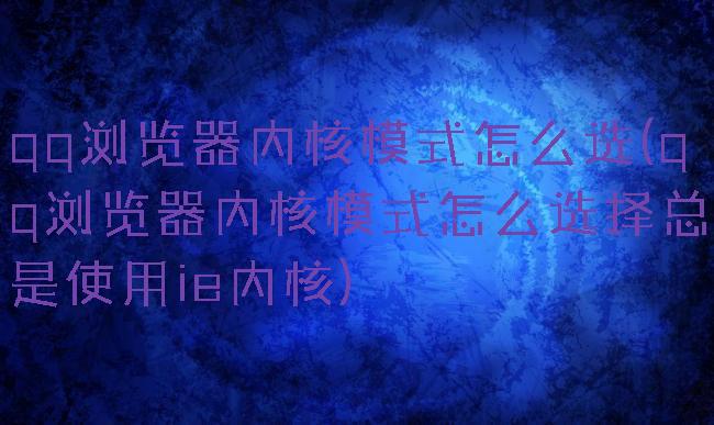 qq浏览器内核模式怎么选(qq浏览器内核模式怎么选择总是使用ie内核)