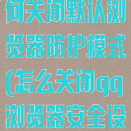 qq浏览器如何关闭默认浏览器防护模式(怎么关闭qq浏览器安全设置)