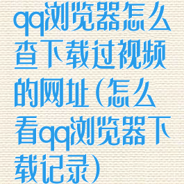 qq浏览器怎么查下载过视频的网址(怎么看qq浏览器下载记录)