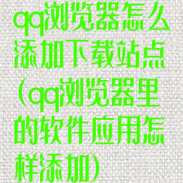 qq浏览器怎么添加下载站点(qq浏览器里的软件应用怎样添加)