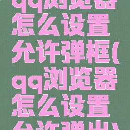 qq浏览器怎么设置允许弹框(qq浏览器怎么设置允许弹出)