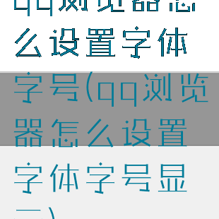 qq浏览器怎么设置字体字号(qq浏览器怎么设置字体字号显示)
