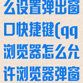 qq浏览器怎么设置弹出窗口快捷键(qq浏览器怎么允许浏览器弹窗)