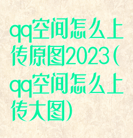 qq空间怎么上传原图2023(qq空间怎么上传大图)