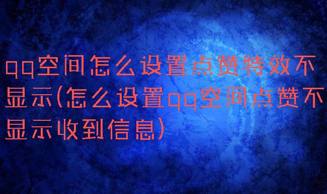 qq空间怎么设置点赞特效不显示(怎么设置qq空间点赞不显示收到信息)