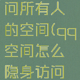 qq空间怎么隐身访问所有人的空间(qq空间怎么隐身访问所有人的空间照片)