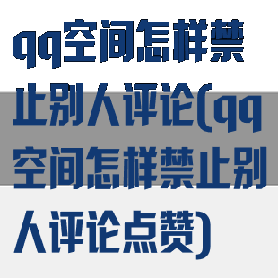 qq空间怎样禁止别人评论(qq空间怎样禁止别人评论点赞)