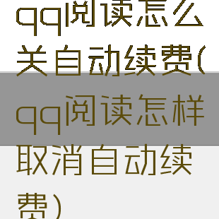 qq阅读怎么关自动续费(qq阅读怎样取消自动续费)