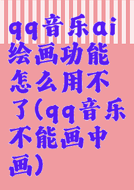 qq音乐ai绘画功能怎么用不了(qq音乐不能画中画)