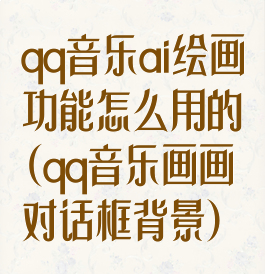 qq音乐ai绘画功能怎么用的(qq音乐画画对话框背景)