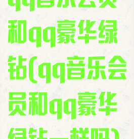 qq音乐会员和qq豪华绿钻(qq音乐会员和qq豪华绿钻一样吗)