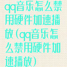 qq音乐怎么禁用硬件加速播放(qq音乐怎么禁用硬件加速播放)