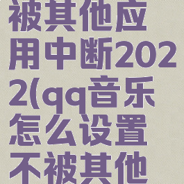 qq音乐怎么设置不被其他应用中断2022(qq音乐怎么设置不被其他应用中断苹果系统)