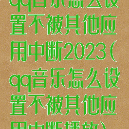 qq音乐怎么设置不被其他应用中断2023(qq音乐怎么设置不被其他应用中断播放)