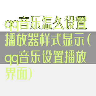 qq音乐怎么设置播放器样式显示(qq音乐设置播放界面)