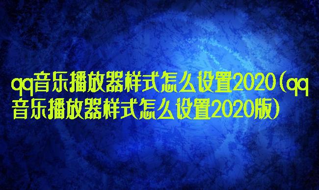 qq音乐播放器样式怎么设置2020(qq音乐播放器样式怎么设置2020版)