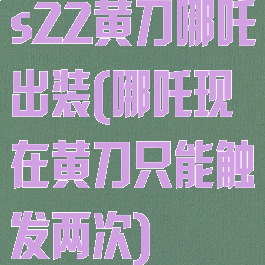 s22黄刀哪吒出装(哪吒现在黄刀只能触发两次)