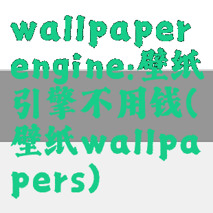 wallpaperengine:壁纸引擎不用钱(壁纸wallpapers)