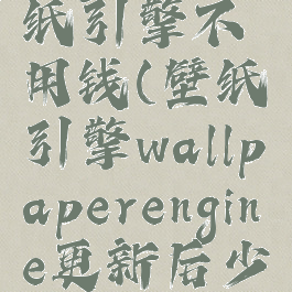 wallpaperengine:壁纸引擎不用钱(壁纸引擎wallpaperengine更新后少了好多壁纸)