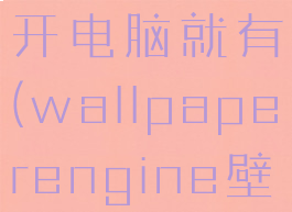 wallpaperengine:壁纸引擎怎么开电脑就有(wallpaperengine壁纸怎么设置开机自启动)