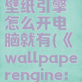 wallpaperengine:壁纸引擎怎么开电脑就有(《wallpaperengine:壁纸引擎》)