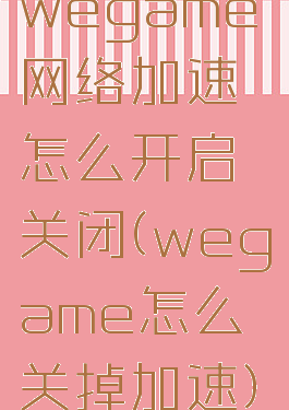 wegame网络加速怎么开启关闭(wegame怎么关掉加速)