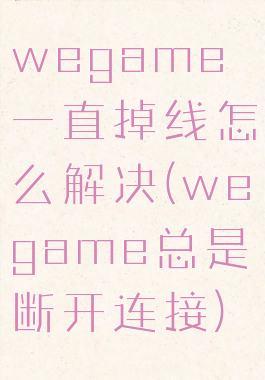 wegame一直掉线怎么解决(wegame总是断开连接)