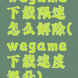 wegame下载限速怎么解除(wegame下载速度提升)