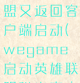 wegame启动英雄联盟又返回客户端启动(wegame启动英雄联盟弹出客户端启动)