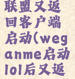 wegame启动英雄联盟又返回客户端启动(weganme启动lol后又返回了wegame)