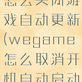 wegame怎么关闭游戏自动更新(wegame怎么取消开机自动启动)